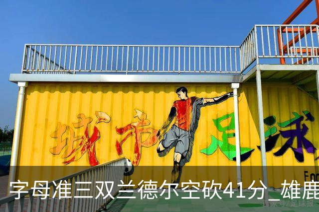 字母准三双兰德尔空砍41分 雄鹿淘汰尼克斯